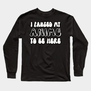 I Paused My Anime To Be Here Long Sleeve T-Shirt